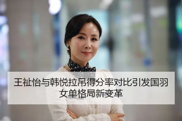 王祉怡与韩悦拉吊得分率对比引发国羽女单格局新变革