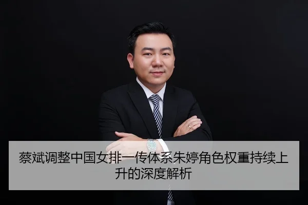 蔡斌调整中国女排一传体系朱婷角色权重持续上升的深度解析