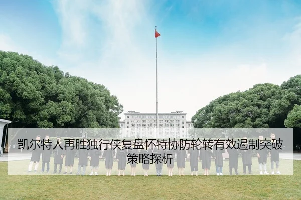 凯尔特人再胜独行侠复盘怀特协防轮转有效遏制突破策略探析