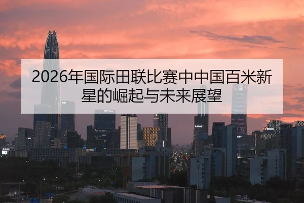 2026年国际田联比赛中中国百米新星的崛起与未来展望