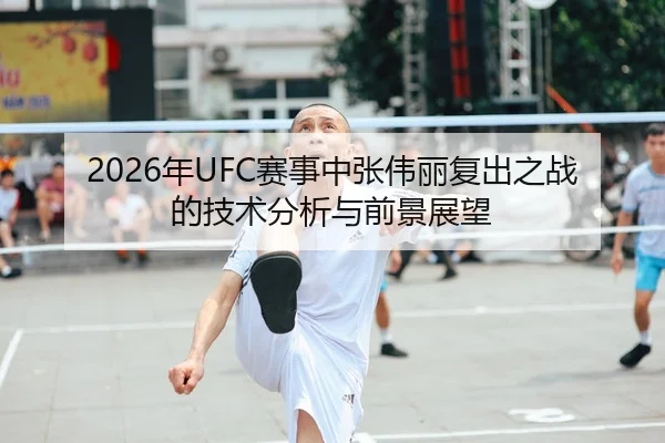 2026年UFC赛事中张伟丽复出之战的技术分析与前景展望