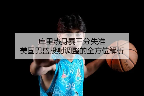 库里热身赛三分失准 美国男篮投射调整的全方位解析
