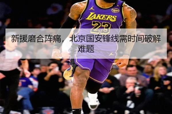 新援磨合阵痛，北京国安锋线需时间破解难题