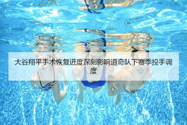大谷翔平手术恢复进度深刻影响道奇队下赛季投手调度