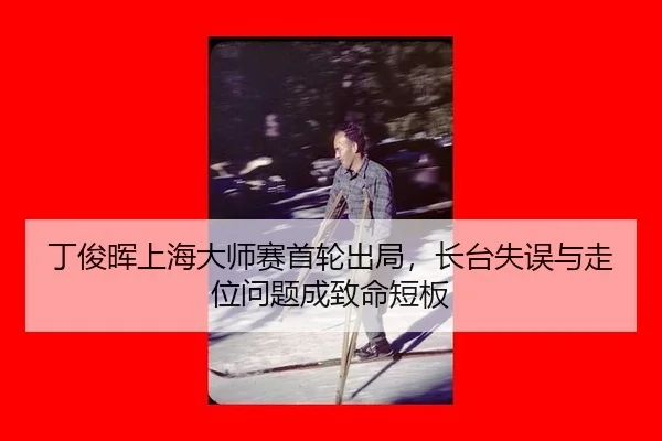 丁俊晖上海大师赛首轮出局，长台失误与走位问题成致命短板