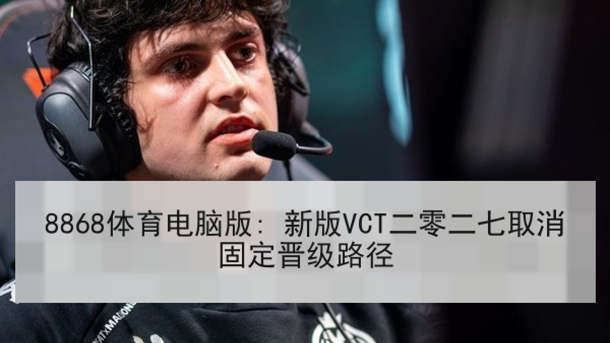 8868体育电脑版: 新版VCT二零二七取消固定晋级路径