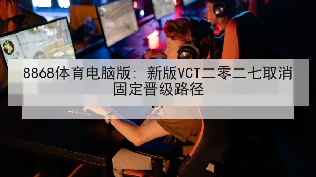 8868体育电脑版: 新版VCT二零二七取消固定晋级路径