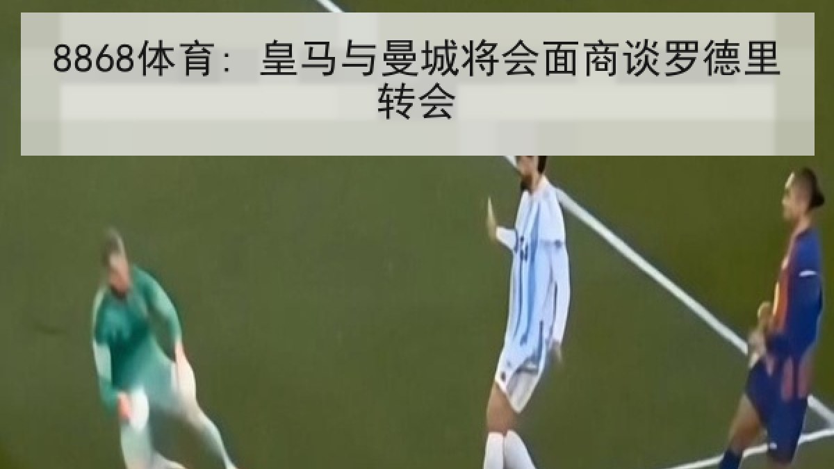 8868体育: 皇马与曼城将会面商谈罗德里转会