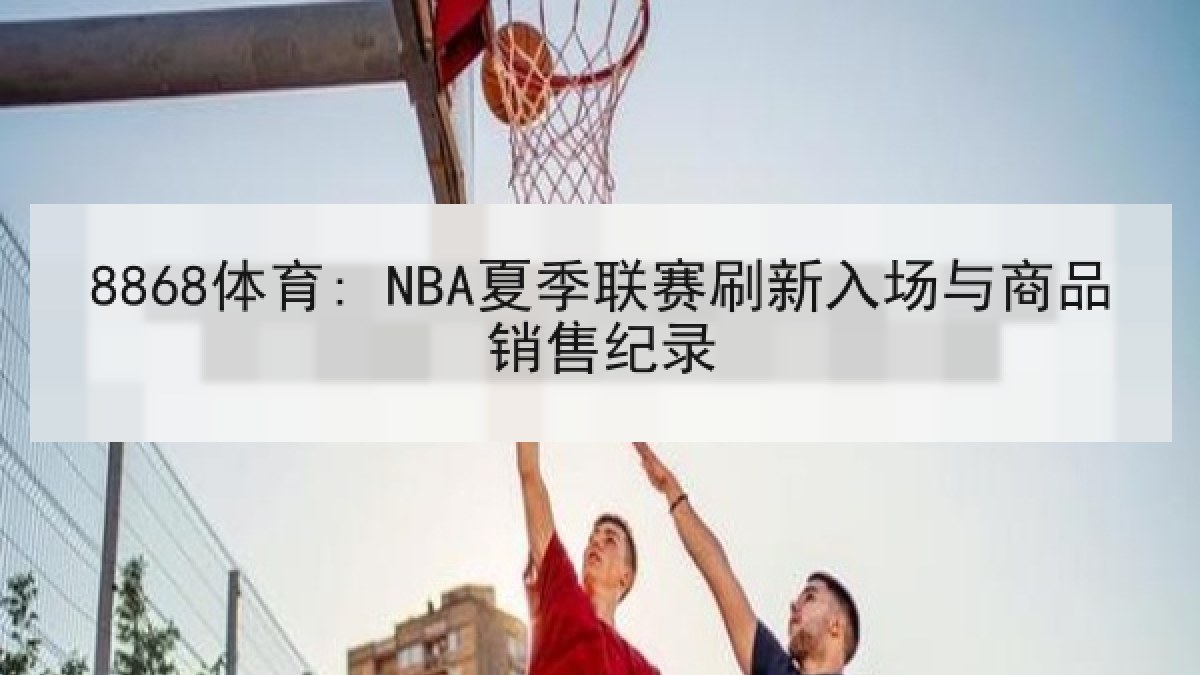 8868体育: NBA夏季联赛刷新入场与商品销售纪录