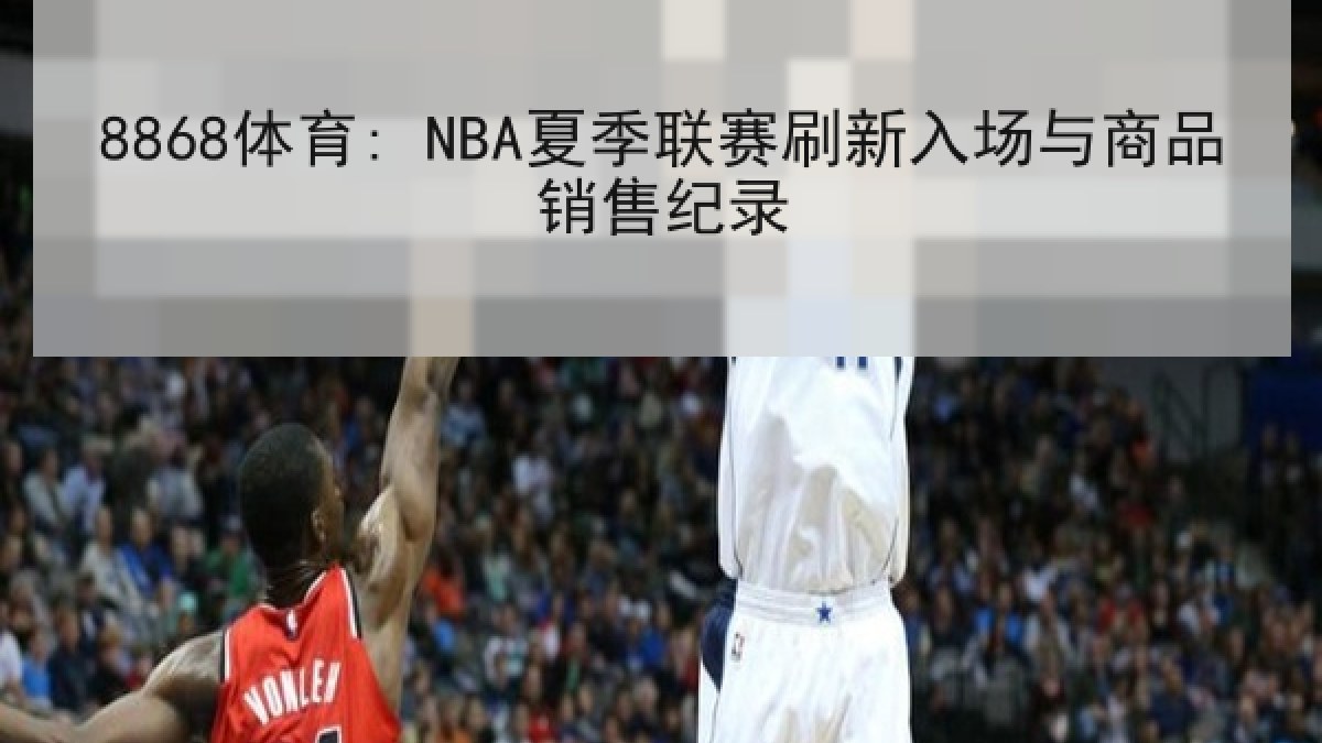 8868体育: NBA夏季联赛刷新入场与商品销售纪录
