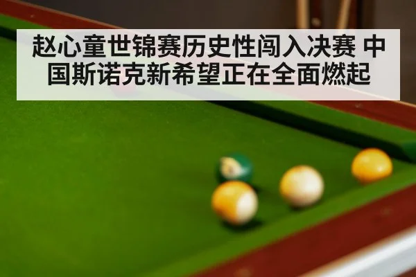 赵心童世锦赛历史性闯入决赛 中国斯诺克新希望正在全面燃起