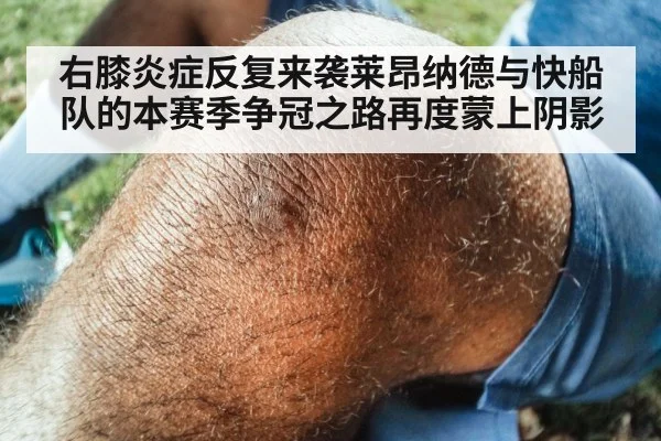 右膝炎症反复来袭莱昂纳德与快船队的本赛季争冠之路再度蒙上阴影