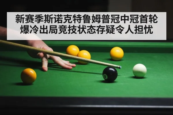 新赛季斯诺克特鲁姆普冠中冠首轮爆冷出局竞技状态存疑令人担忧