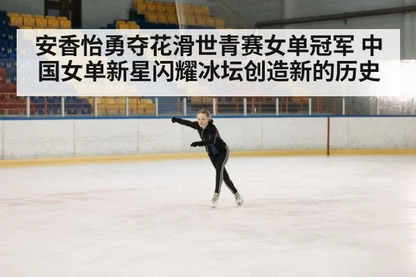 安香怡勇夺花滑世青赛女单冠军 中国女单新星闪耀冰坛创造新的历史