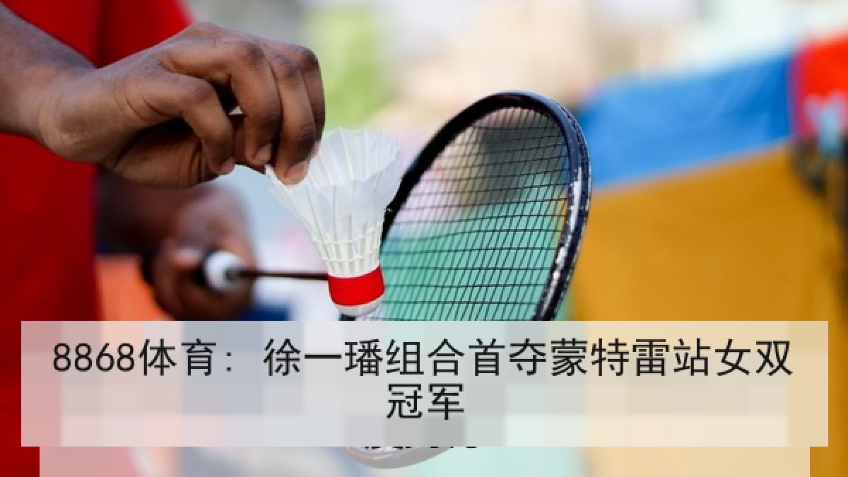 8868体育: 徐一璠组合首夺蒙特雷站女双冠军