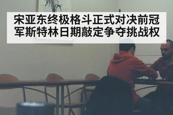 宋亚东终极格斗正式对决前冠军斯特林日期敲定争夺挑战权