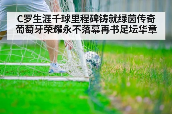 C罗生涯千球里程碑铸就绿茵传奇 葡萄牙荣耀永不落幕再书足坛华章