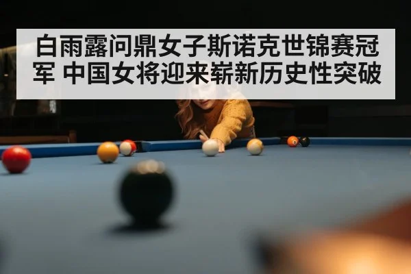 白雨露问鼎女子斯诺克世锦赛冠军 中国女将迎来崭新历史性突破