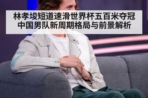 林孝埈短道速滑世界杯五百米夺冠中国男队新周期格局与前景解析