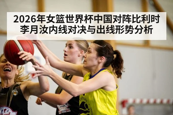 2026年女篮世界杯中国对阵比利时李月汝内线对决与出线形势分析