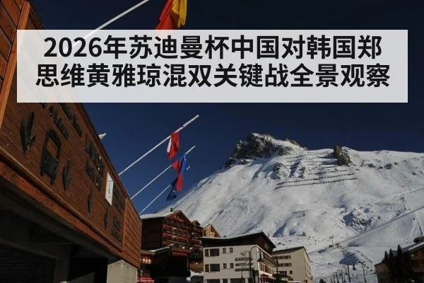 2026年苏迪曼杯中国对韩国郑思维黄雅琼混双关键战全景观察